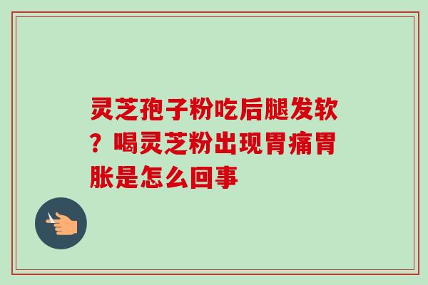 灵芝孢子粉吃后腿发软?喝灵芝粉出现胃痛胃胀是怎么回事 灵芝孢子粉吃后腿发软?喝灵芝粉出现胃痛胃胀是怎么回事