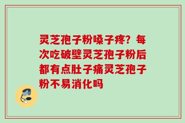 灵芝孢子粉嗓子疼?每次吃破壁灵芝孢子粉后都有点肚子痛灵芝孢子粉不易消化吗 灵芝孢子粉嗓子疼?每次吃破壁灵芝孢子粉后都有点肚子痛灵芝孢子粉不易消化吗