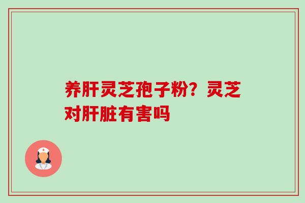 养灵芝孢子粉?灵芝对有害吗 养灵芝孢子粉?灵芝对有害吗