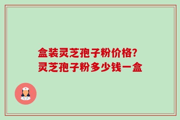 盒装灵芝孢子粉价格？灵芝孢子粉多少钱一盒