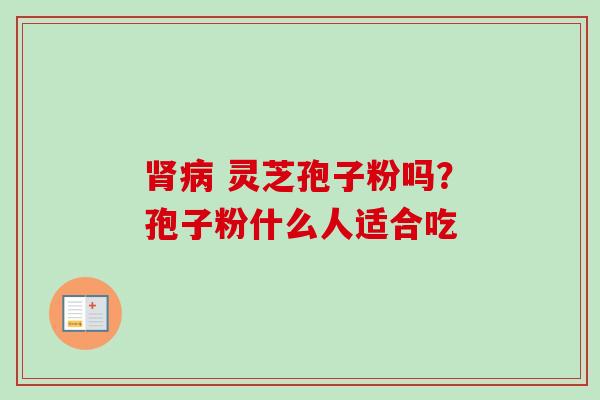  灵芝孢子粉吗？孢子粉什么人适合吃