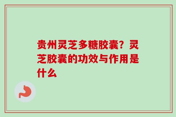 贵州灵芝多糖胶囊?灵芝胶囊的功效与作用是什么 贵州灵芝多糖胶囊?灵芝胶囊的功效与作用是什么