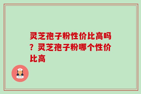 灵芝孢子粉性价比高吗？灵芝孢子粉哪个性价比高