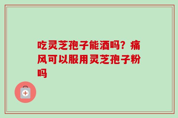 吃灵芝孢子能酒吗？痛风可以服用灵芝孢子粉吗