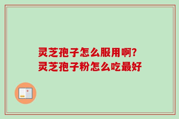 灵芝孢子怎么服用啊?灵芝孢子粉怎么吃好 灵芝孢子怎么服用啊?灵芝孢子粉怎么吃好