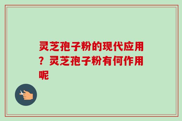 灵芝孢子粉的现代应用?灵芝孢子粉有何作用呢 灵芝孢子粉的现代应用?灵芝孢子粉有何作用呢