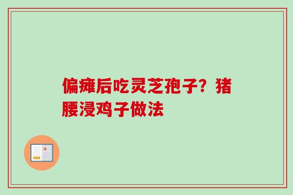 偏瘫后吃灵芝孢子?猪腰浸鸡子做法 偏瘫后吃灵芝孢子?猪腰浸鸡子做法