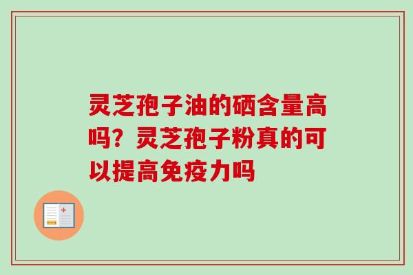灵芝孢子油的硒含量高吗？灵芝孢子粉真的可以提高免疫力吗