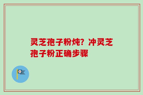 灵芝孢子粉炖?冲灵芝孢子粉正确步骤 灵芝孢子粉炖?冲灵芝孢子粉正确步骤