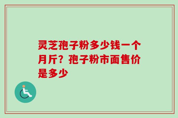 灵芝孢子粉多少钱一个月斤?孢子粉市面售价是多少 灵芝孢子粉多少钱一个月斤?孢子粉市面售价是多少