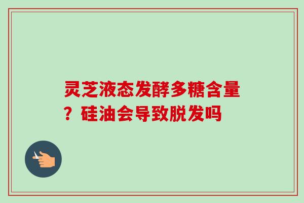 灵芝液态发酵多糖含量？硅油会导致吗