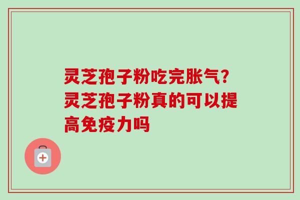 灵芝孢子粉吃完胀气?灵芝孢子粉真的可以提高免疫力吗 灵芝孢子粉吃完胀气?灵芝孢子粉真的可以提高免疫力吗