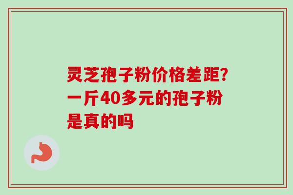 灵芝孢子粉价格差距?一斤40多元的孢子粉是真的吗 灵芝孢子粉价格差距?一斤40多元的孢子粉是真的吗