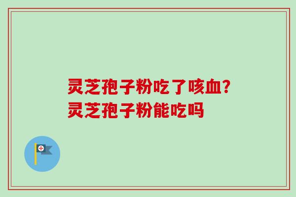 灵芝孢子粉吃了咳?灵芝孢子粉能吃吗 灵芝孢子粉吃了咳?灵芝孢子粉能吃吗