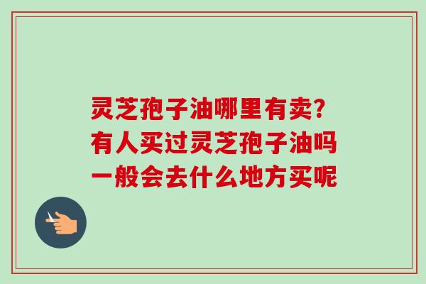 灵芝孢子油哪里有卖?有人买过灵芝孢子油吗一般会去什么地方买呢 灵芝孢子油哪里有卖?有人买过灵芝孢子油吗一般会去什么地方买呢