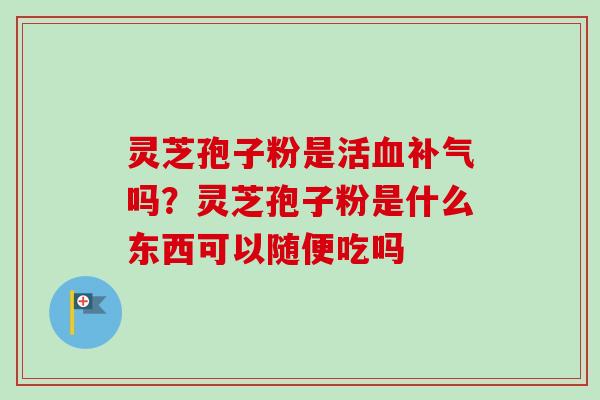 灵芝孢子粉是活吗?灵芝孢子粉是什么东西可以随便吃吗 灵芝孢子粉是活吗?灵芝孢子粉是什么东西可以随便吃吗