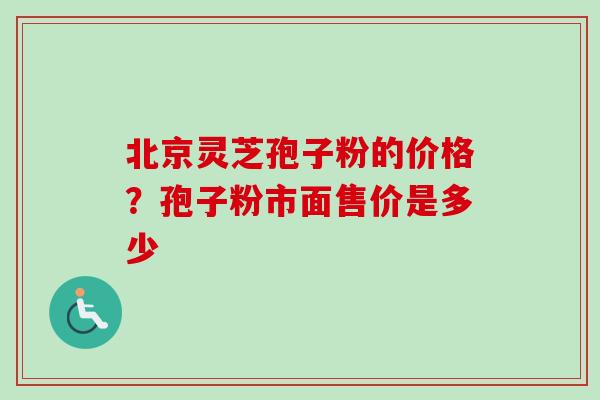 北京灵芝孢子粉的价格?孢子粉市面售价是多少 北京灵芝孢子粉的价格?孢子粉市面售价是多少