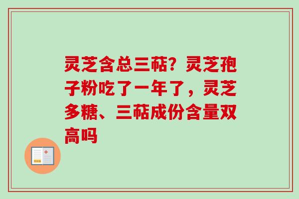 灵芝含总三萜？灵芝孢子粉吃了一年了，灵芝多糖、三萜成份含量双高吗