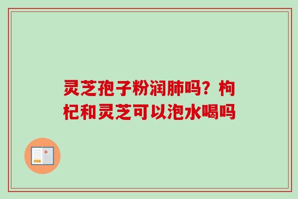 灵芝孢子粉润吗？枸杞和灵芝可以泡水喝吗