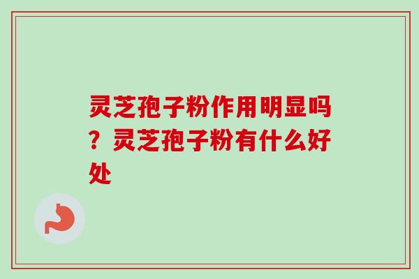 灵芝孢子粉作用明显吗?灵芝孢子粉有什么好处 灵芝孢子粉作用明显吗?灵芝孢子粉有什么好处