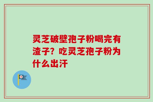 灵芝破壁孢子粉喝完有渣子?吃灵芝孢子粉为什么出汗 灵芝破壁孢子粉喝完有渣子?吃灵芝孢子粉为什么出汗