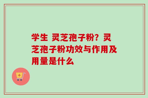 学生 灵芝孢子粉?灵芝孢子粉功效与作用及用量是什么 学生 灵芝孢子粉?灵芝孢子粉功效与作用及用量是什么