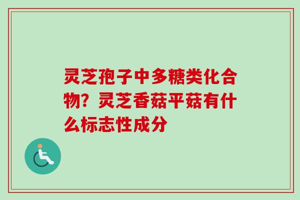 灵芝孢子中多糖类化合物?灵芝香菇平菇有什么标志性成分 灵芝孢子中多糖类化合物?灵芝香菇平菇有什么标志性成分