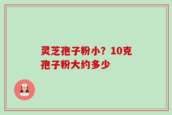 灵芝孢子粉小?10克孢子粉大约多少 灵芝孢子粉小?10克孢子粉大约多少