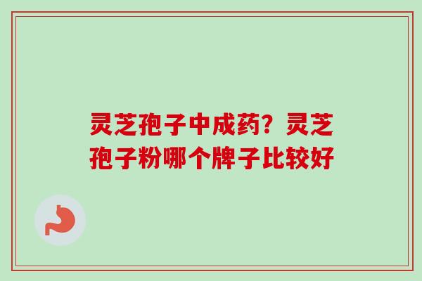 灵芝孢子中成药？灵芝孢子粉哪个牌子比较好