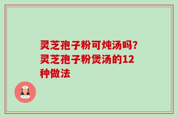 灵芝孢子粉可炖汤吗？灵芝孢子粉煲汤的12种做法