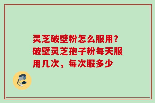灵芝破壁粉怎么服用？破壁灵芝孢子粉每天服用几次，每次服多少