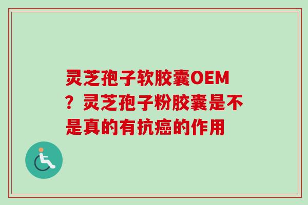 灵芝孢子软胶囊OEM?灵芝孢子粉胶囊是不是真的有抗的作用 灵芝孢子软胶囊OEM?灵芝孢子粉胶囊是不是真的有抗的作用