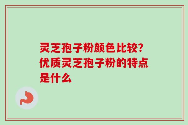 灵芝孢子粉颜色比较?优质灵芝孢子粉的特点是什么 灵芝孢子粉颜色比较?优质灵芝孢子粉的特点是什么