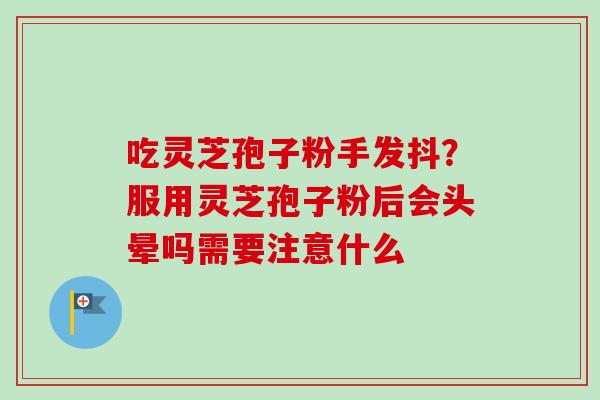 吃灵芝孢子粉手发抖?服用灵芝孢子粉后会头晕吗需要注意什么 吃灵芝孢子粉手发抖?服用灵芝孢子粉后会头晕吗需要注意什么