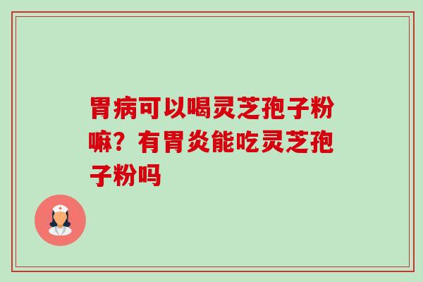胃可以喝灵芝孢子粉嘛?有能吃灵芝孢子粉吗 胃可以喝灵芝孢子粉嘛?有能吃灵芝孢子粉吗