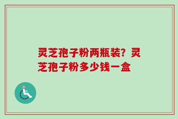 灵芝孢子粉两瓶装?灵芝孢子粉多少钱一盒 灵芝孢子粉两瓶装?灵芝孢子粉多少钱一盒