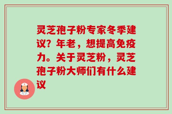 灵芝孢子粉专家冬季建议?年老,想提高免疫力。关于灵芝粉,灵芝孢子粉大师们有什么建议 灵芝孢子粉专家冬季建议?年老,想提高免疫力。关于灵芝粉,灵芝孢子粉大师们有什么建议