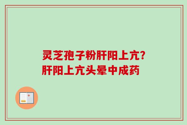 灵芝孢子粉阳上亢?阳上亢头晕中成药 灵芝孢子粉阳上亢?阳上亢头晕中成药