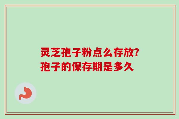 灵芝孢子粉点么存放?孢子的保存期是多久 灵芝孢子粉点么存放?孢子的保存期是多久