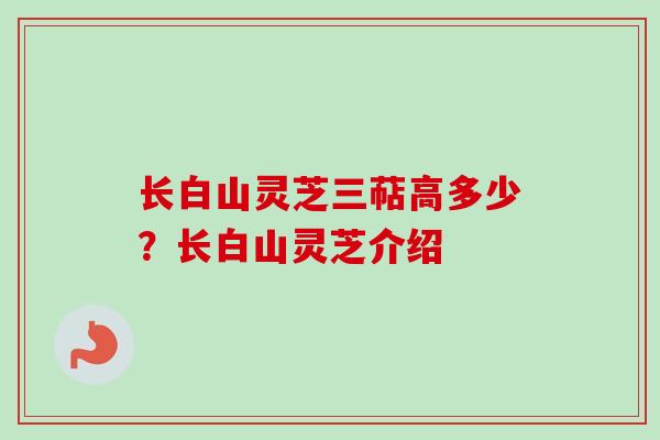 长白山灵芝三萜高多少?长白山灵芝介绍 长白山灵芝三萜高多少?长白山灵芝介绍