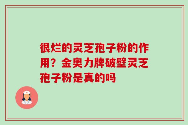 很烂的灵芝孢子粉的作用?金奥力牌破壁灵芝孢子粉是真的吗 很烂的灵芝孢子粉的作用?金奥力牌破壁灵芝孢子粉是真的吗