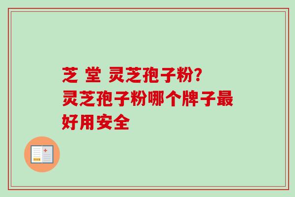 芝 堂 灵芝孢子粉?灵芝孢子粉哪个牌子好用安全 芝 堂 灵芝孢子粉?灵芝孢子粉哪个牌子好用安全