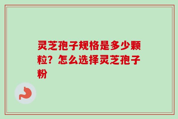 灵芝孢子规格是多少颗粒？怎么选择灵芝孢子粉