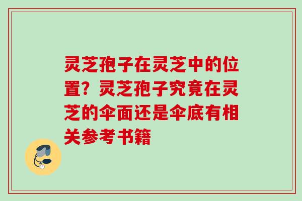灵芝孢子在灵芝中的位置?灵芝孢子究竟在灵芝的伞面还是伞底有相关参考书籍 灵芝孢子在灵芝中的位置?灵芝孢子究竟在灵芝的伞面还是伞底有相关参考书籍