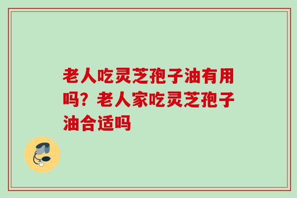 老人吃灵芝孢子油有用吗？老人家吃灵芝孢子油合适吗