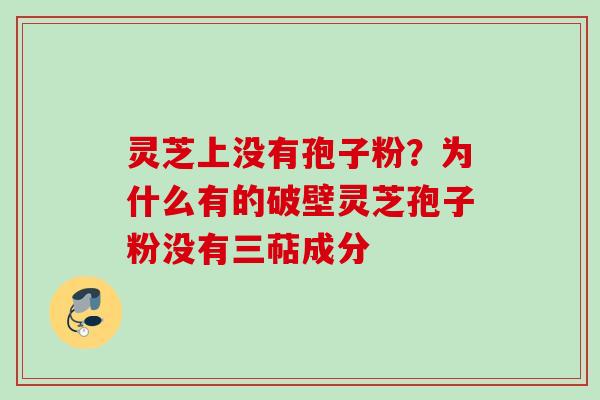 灵芝上没有孢子粉?为什么有的破壁灵芝孢子粉没有三萜成分 灵芝上没有孢子粉?为什么有的破壁灵芝孢子粉没有三萜成分