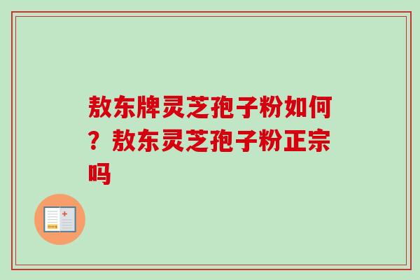 敖东牌灵芝孢子粉如何?敖东灵芝孢子粉正宗吗 敖东牌灵芝孢子粉如何?敖东灵芝孢子粉正宗吗