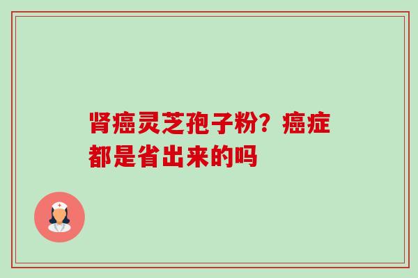 灵芝孢子粉?症都是省出来的吗 灵芝孢子粉?症都是省出来的吗