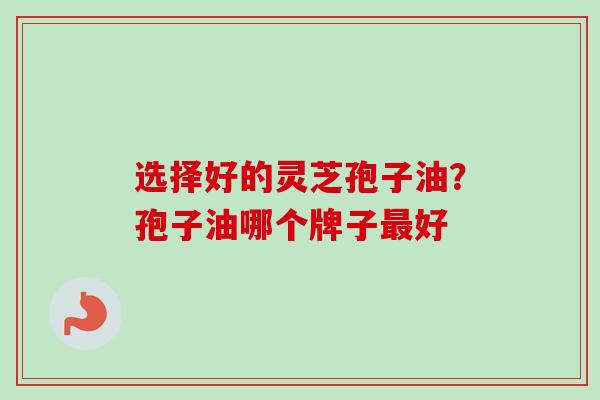 选择好的灵芝孢子油？孢子油哪个牌子好