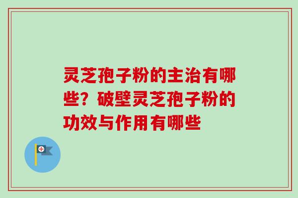灵芝孢子粉的主有哪些?破壁灵芝孢子粉的功效与作用有哪些 灵芝孢子粉的主有哪些?破壁灵芝孢子粉的功效与作用有哪些
